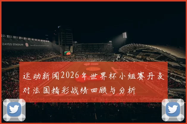 运动新闻2026年世界杯小组赛丹麦对法国精彩战绩回顾与分析