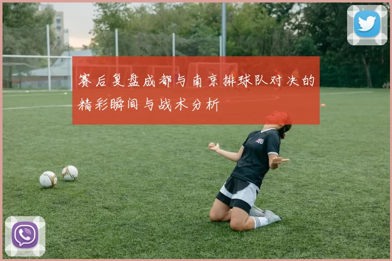 赛后复盘成都与南京排球队对决的精彩瞬间与战术分析