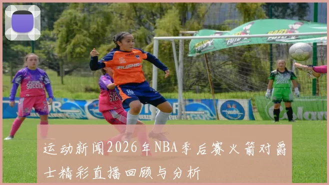 运动新闻2026年NBA季后赛火箭对爵士精彩直播回顾与分析