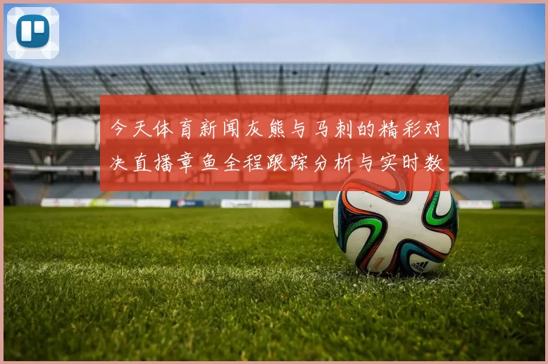 今天体育新闻灰熊与马刺的精彩对决直播章鱼全程跟踪分析与实时数据更新