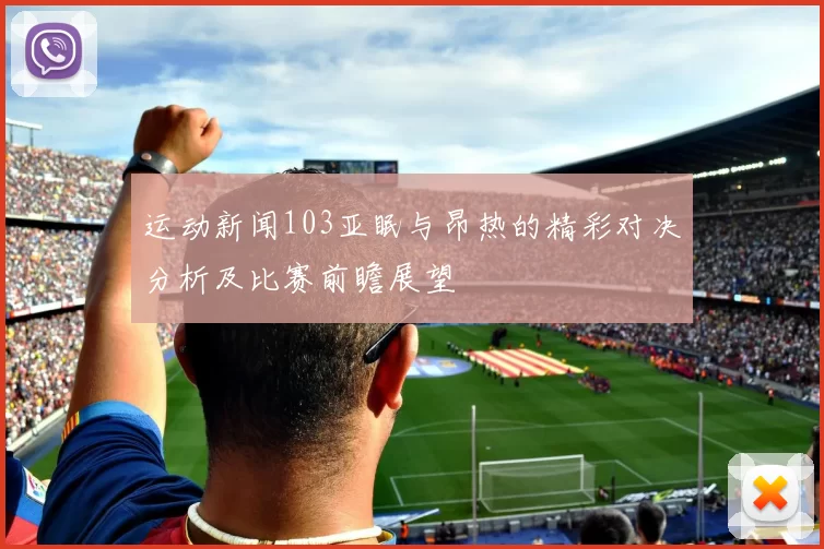 运动新闻103亚眠与昂热的精彩对决分析及比赛前瞻展望