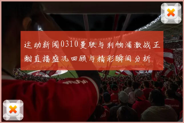 运动新闻0310曼联与利物浦激战正酣直播盛况回顾与精彩瞬间分析