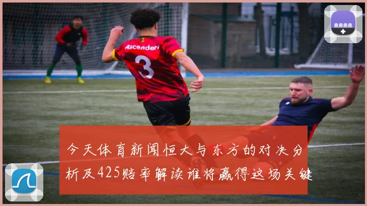 今天体育新闻恒大与东方的对决分析及425赔率解读谁将赢得这场关键战役
