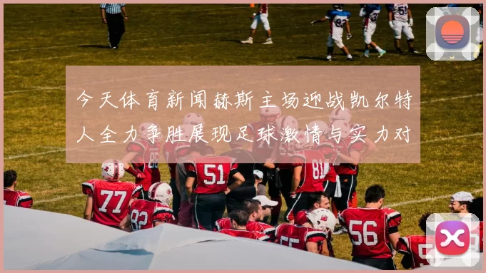 今天体育新闻赫斯主场迎战凯尔特人全力争胜展现足球激情与实力对决