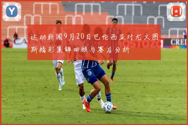 运动新闻9月20日巴伦西亚对尤文图斯精彩集锦回顾与赛后分析