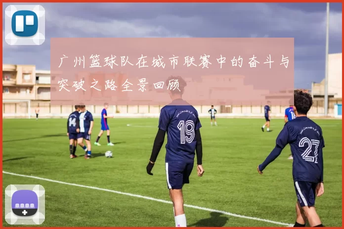 广州篮球队在城市联赛中的奋斗与突破之路全景回顾